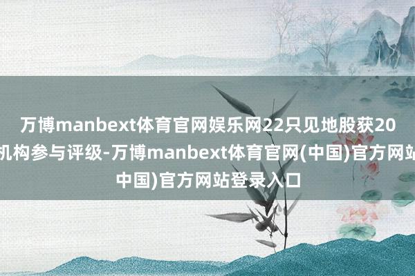 万博manbext体育官网娱乐网22只见地股获20家及以上机构参与评级-万博manbext体育官网(中国)官方网站登录入口
