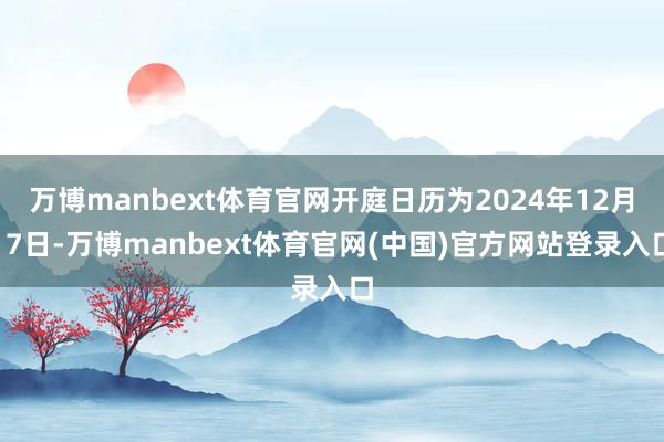 万博manbext体育官网开庭日历为2024年12月17日-万博manbext体育官网(中国)官方网站登录入口