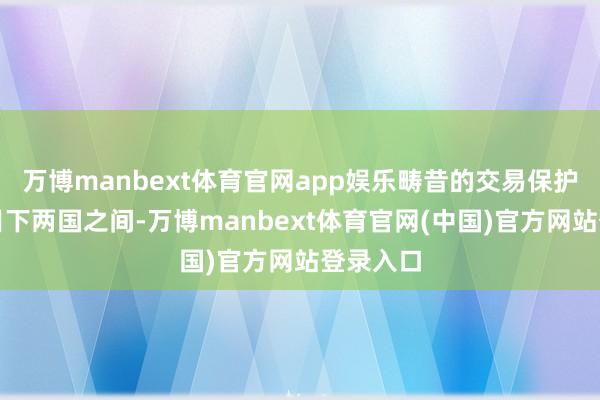 万博manbext体育官网app娱乐畴昔的交易保护主义出目下两国之间-万博manbext体育官网(中国)官方网站登录入口