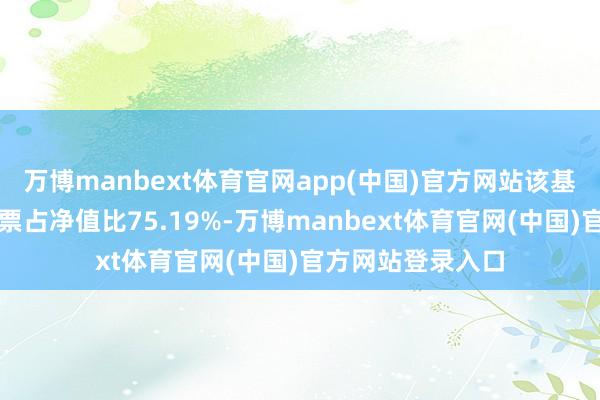 万博manbext体育官网app(中国)官方网站该基金钞票成就：股票占净值比75.19%-万博manbext体育官网(中国)官方网站登录入口