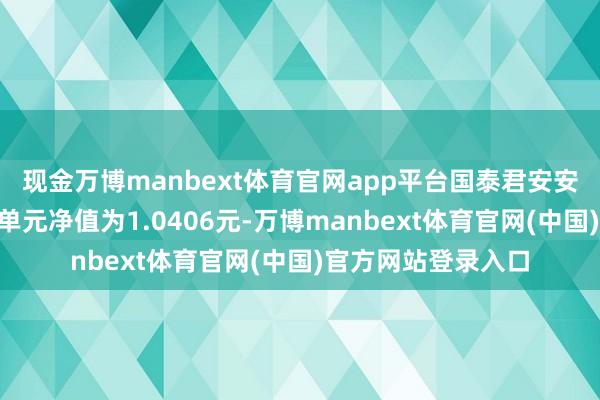 现金万博manbext体育官网app平台国泰君安安睿纯债债券A最新单元净值为1.0406元-万博manbext体育官网(中国)官方网站登录入口