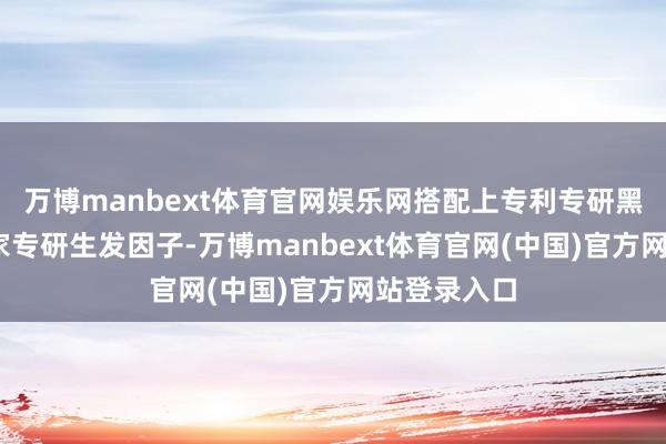 万博manbext体育官网娱乐网搭配上专利专研黑科技——独家专研生发因子-万博manbext体育官网(中国)官方网站登录入口