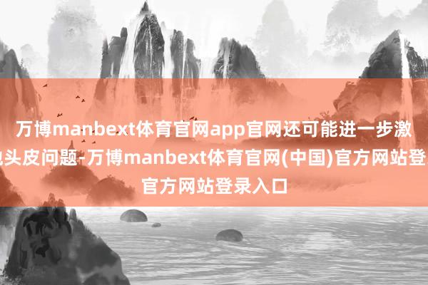 万博manbext体育官网app官网还可能进一步激勉其他头皮问题-万博manbext体育官网(中国)官方网站登录入口