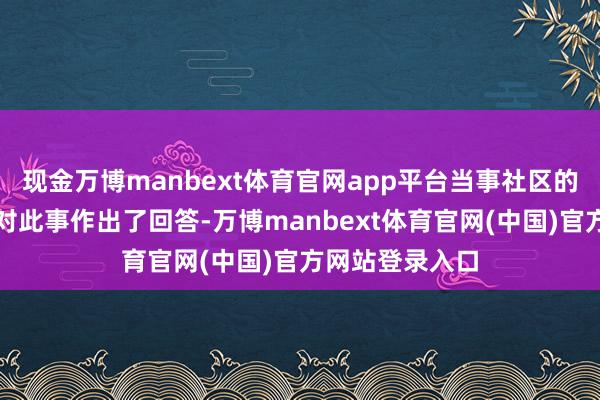 现金万博manbext体育官网app平台当事社区的使命主谈主员对此事作出了回答-万博manbext体育官网(中国)官方网站登录入口