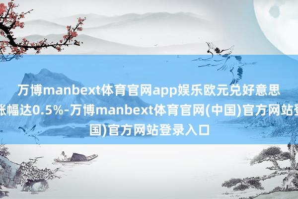 万博manbext体育官网app娱乐 欧元兑好意思元日内涨幅达0.5%-万博manbext体育官网(中国)官方网站登录入口
