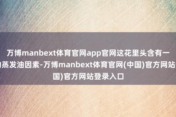 万博manbext体育官网app官网这花里头含有一些特殊的蒸发油因素-万博manbext体育官网(中国)官方网站登录入口