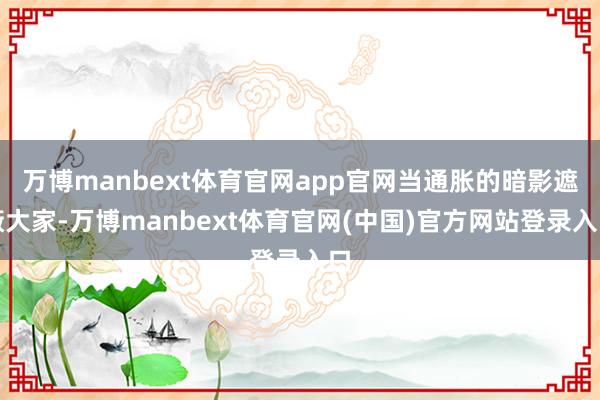 万博manbext体育官网app官网当通胀的暗影遮蔽大家-万博manbext体育官网(中国)官方网站登录入口