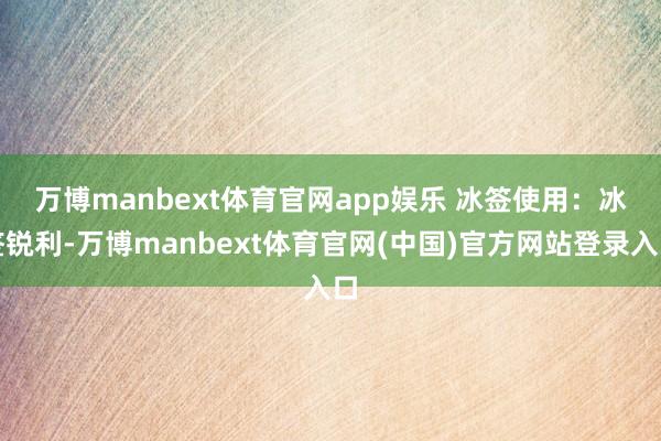 万博manbext体育官网app娱乐 冰签使用:冰签锐利-万博manbext体育官网(中国)官方网站登录入口