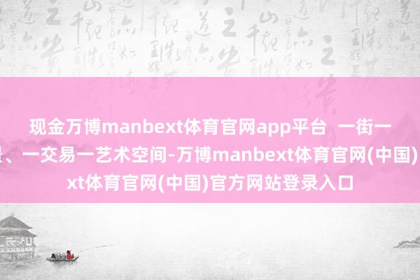 现金万博manbext体育官网app平台  一街一主题、一巷一场景、一交易一艺术空间-万博manbext体育官网(中国)官方网站登录入口