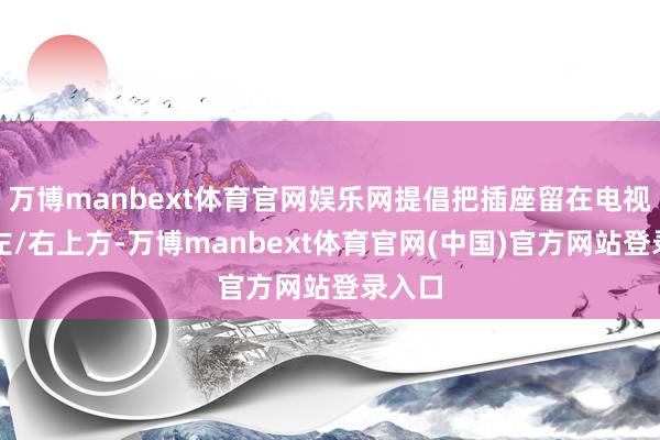 万博manbext体育官网娱乐网提倡把插座留在电视机的左/右上方-万博manbext体育官网(中国)官方网站登录入口
