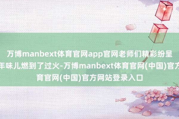 万博manbext体育官网app官网老师们精彩纷呈的节目更是把年味儿燃到了过火-万博manbext体育官网(中国)官方网站登录入口