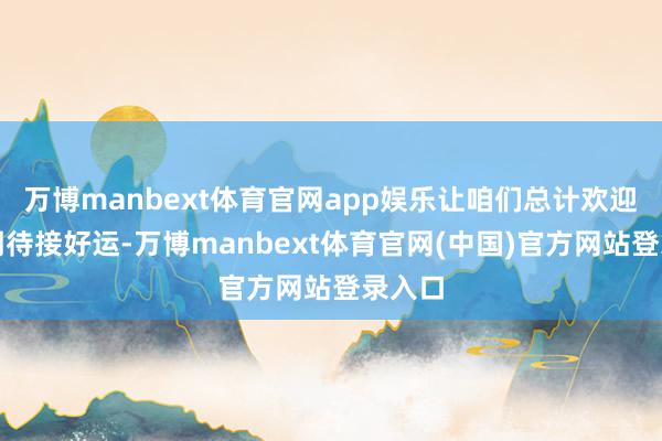万博manbext体育官网app娱乐让咱们总计欢迎新的期待接好运-万博manbext体育官网(中国)官方网站登录入口