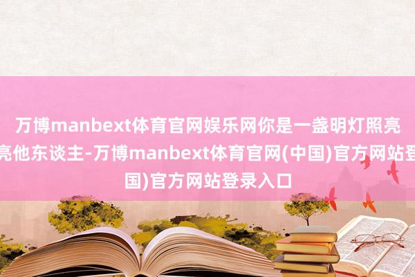 万博manbext体育官网娱乐网你是一盏明灯照亮我方点亮他东谈主-万博manbext体育官网(中国)官方网站登录入口