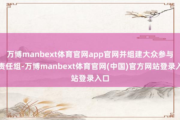 万博manbext体育官网app官网并组建大众参与的责任组-万博manbext体育官网(中国)官方网站登录入口