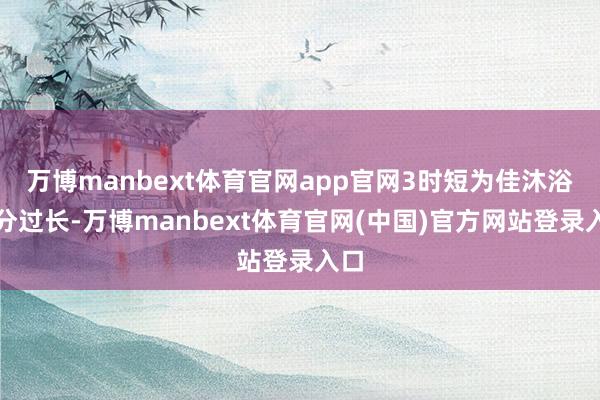 万博manbext体育官网app官网3时短为佳沐浴时分过长-万博manbext体育官网(中国)官方网站登录入口