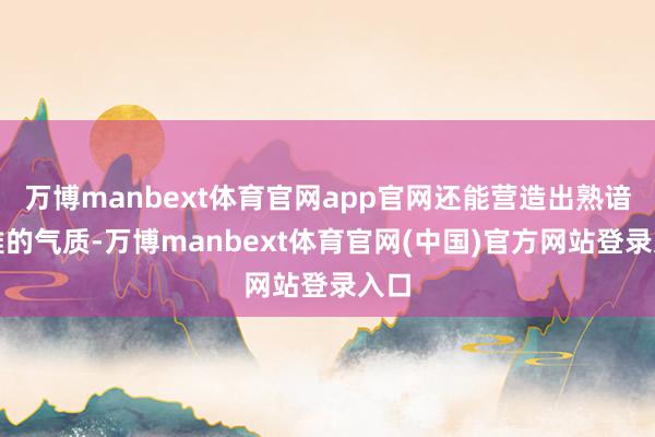 万博manbext体育官网app官网还能营造出熟谙优雅的气质-万博manbext体育官网(中国)官方网站登录入口