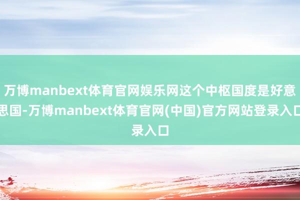 万博manbext体育官网娱乐网这个中枢国度是好意思国-万博manbext体育官网(中国)官方网站登录入口