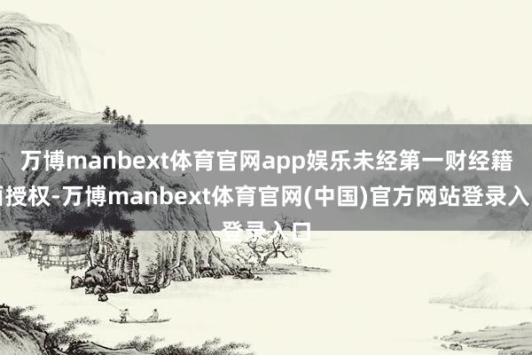万博manbext体育官网app娱乐未经第一财经籍面授权-万博manbext体育官网(中国)官方网站登录入口