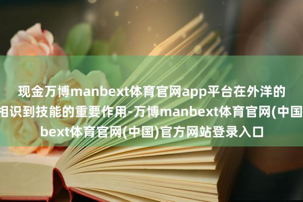 现金万博manbext体育官网app平台在外洋的修业资格使他真切相识到技能的重要作用-万博manbext体育官网(中国)官方网站登录入口