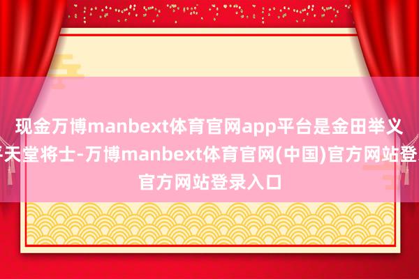 现金万博manbext体育官网app平台是金田举义的太平天堂将士-万博manbext体育官网(中国)官方网站登录入口