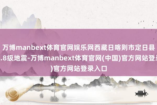 万博manbext体育官网娱乐网西藏日喀则市定日县发生6.8级地震-万博manbext体育官网(中国)官方网站登录入口