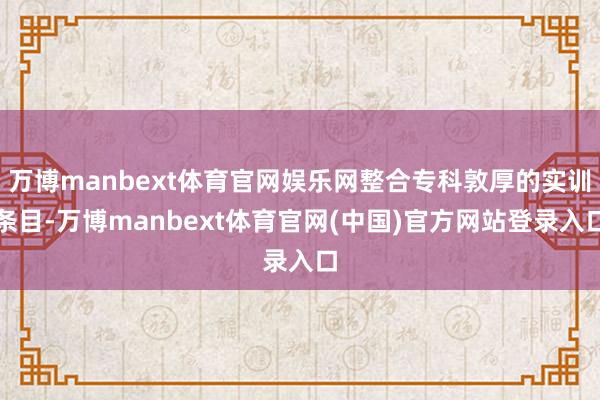 万博manbext体育官网娱乐网整合专科敦厚的实训条目-万博manbext体育官网(中国)官方网站登录入口
