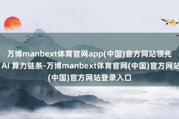 万博manbext体育官网app(中国)官方网站领先买通天基 AI 算力链条-万博manbext体育官网(中国)官方网站登录入口