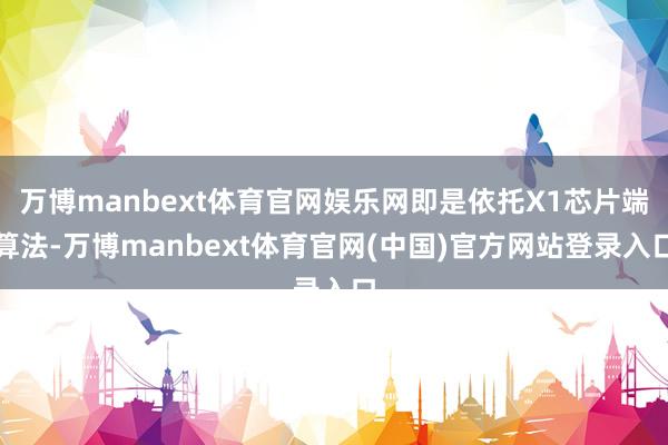 万博manbext体育官网娱乐网即是依托X1芯片端算法-万博manbext体育官网(中国)官方网站登录入口