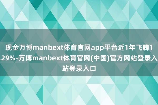 现金万博manbext体育官网app平台近1年飞腾11.29%-万博manbext体育官网(中国)官方网站登录入口