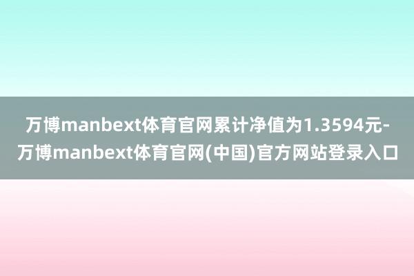 万博manbext体育官网累计净值为1.3594元-万博manbext体育官网(中国)官方网站登录入口