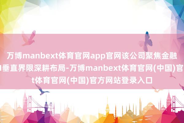 万博manbext体育官网app官网该公司聚焦金融行业数字化与AI垂直界限深耕布局-万博manbext体育官网(中国)官方网站登录入口