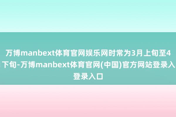 万博manbext体育官网娱乐网时常为3月上旬至4月下旬-万博manbext体育官网(中国)官方网站登录入口