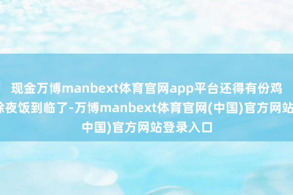 现金万博manbext体育官网app平台还得有份鸡汤——大除夜饭到临了-万博manbext体育官网(中国)官方网站登录入口