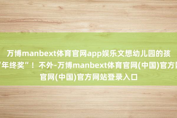 万博manbext体育官网app娱乐文想幼儿园的孩子们收到了“年终奖”！不外-万博manbext体育官网(中国)官方网站登录入口