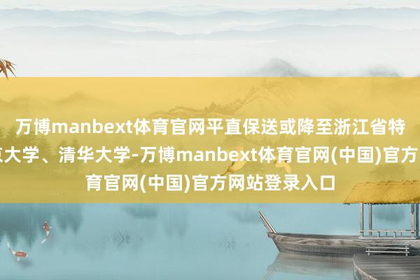 万博manbext体育官网平直保送或降至浙江省特控线升入北京大学、清华大学-万博manbext体育官网(中国)官方网站登录入口