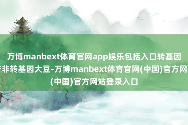 万博manbext体育官网app娱乐包括入口转基因大豆和国产非转基因大豆-万博manbext体育官网(中国)官方网站登录入口