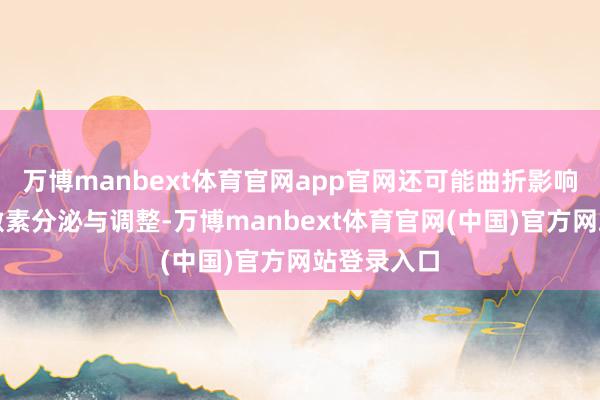 万博manbext体育官网app官网还可能曲折影响甲状腺的激素分泌与调整-万博manbext体育官网(中国)官方网站登录入口