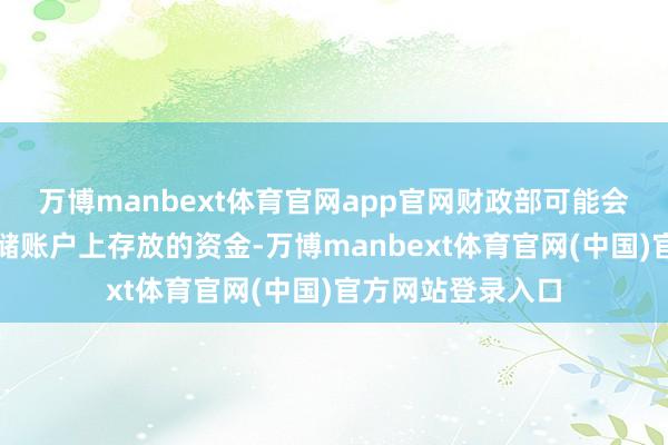 万博manbext体育官网app官网财政部可能会减少在好意思联储账户上存放的资金-万博manbext体育官网(中国)官方网站登录入口