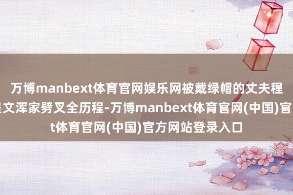 万博manbext体育官网娱乐网被戴绿帽的丈夫程先生就曾亲口呈文浑家劈叉全历程-万博manbext体育官网(中国)官方网站登录入口