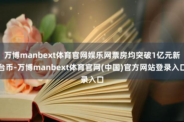 万博manbext体育官网娱乐网票房均突破1亿元新台币-万博manbext体育官网(中国)官方网站登录入口