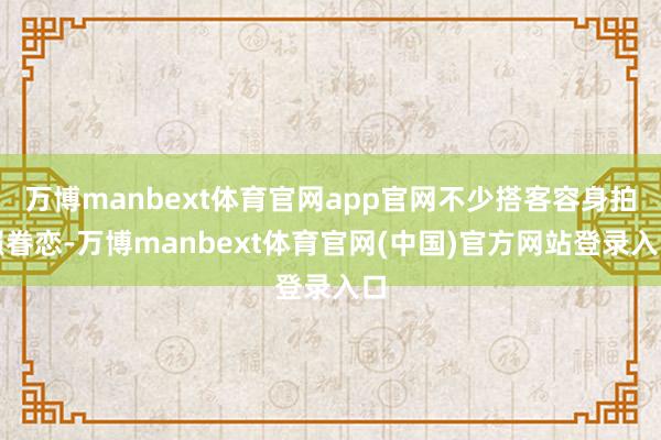 万博manbext体育官网app官网不少搭客容身拍照眷恋-万博manbext体育官网(中国)官方网站登录入口