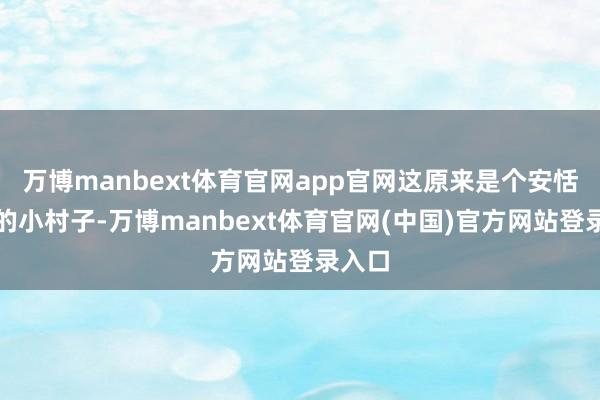 万博manbext体育官网app官网这原来是个安恬逸静的小村子-万博manbext体育官网(中国)官方网站登录入口