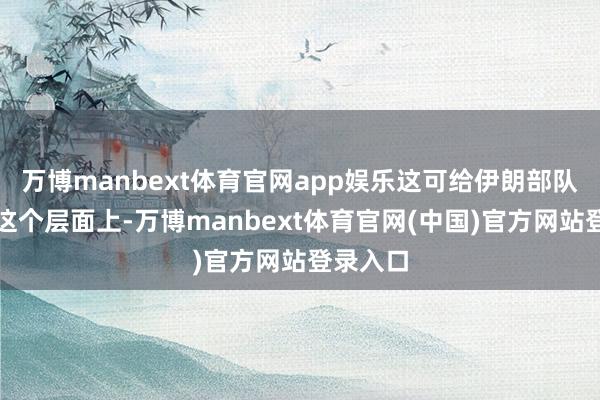万博manbext体育官网app娱乐这可给伊朗部队在策略这个层面上-万博manbext体育官网(中国)官方网站登录入口
