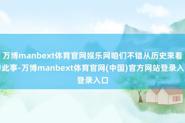 万博manbext体育官网娱乐网咱们不错从历史来看待此事-万博manbext体育官网(中国)官方网站登录入口