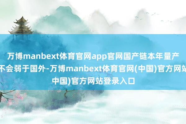 万博manbext体育官网app官网国产链本年量产数据瞻望不会弱于国外-万博manbext体育官网(中国)官方网站登录入口