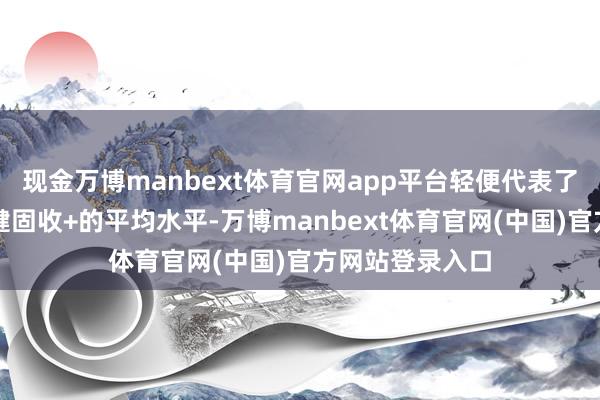 现金万博manbext体育官网app平台轻便代表了阛阓上整个稳健固收+的平均水平-万博manbext体育官网(中国)官方网站登录入口