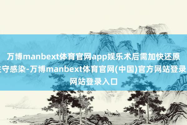 万博manbext体育官网app娱乐术后需加快还原、驻守感染-万博manbext体育官网(中国)官方网站登录入口