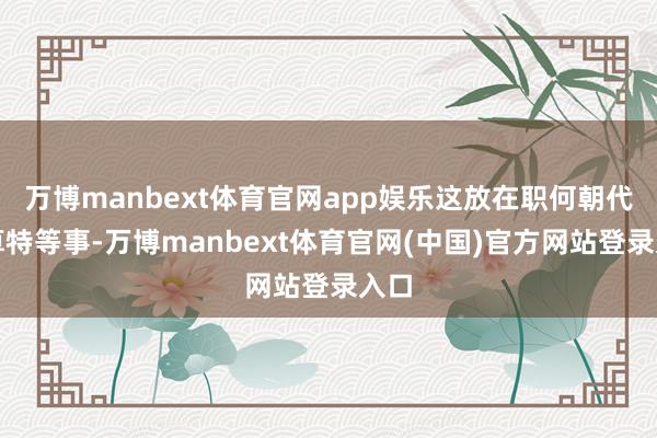 万博manbext体育官网app娱乐这放在职何朝代都算特等事-万博manbext体育官网(中国)官方网站登录入口
