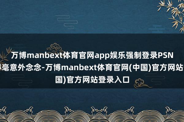 万博manbext体育官网app娱乐强制登录PSN账号显得毫意外念念-万博manbext体育官网(中国)官方网站登录入口