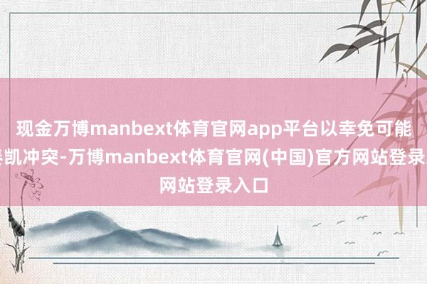 现金万博manbext体育官网app平台以幸免可能的奏凯冲突-万博manbext体育官网(中国)官方网站登录入口